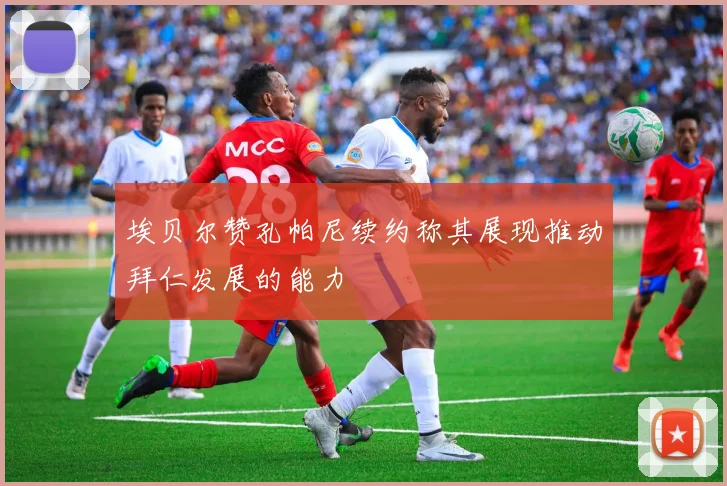 埃贝尔赞孔帕尼续约称其展现推动拜仁发展的能力