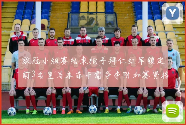 欧冠小组赛结束枪手拜仁红军锁定前3名皇马本菲卡需争夺附加赛资格