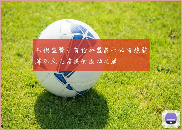 韦德盛赞小贾伦加盟爵士必将热爱球队文化建设的成功之道