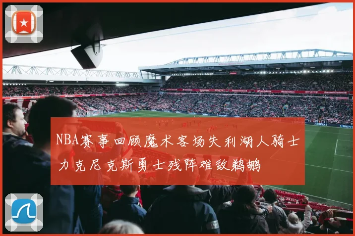 NBA赛事回顾魔术客场失利湖人骑士力克尼克斯勇士残阵难敌鹈鹕