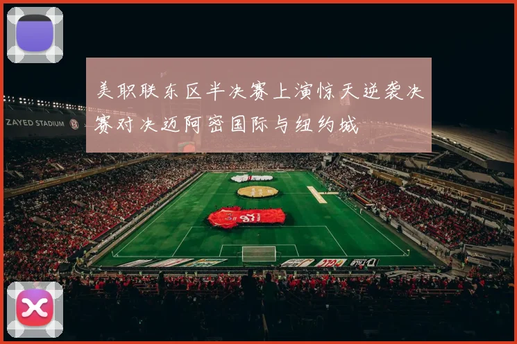 美职联东区半决赛上演惊天逆袭决赛对决迈阿密国际与纽约城