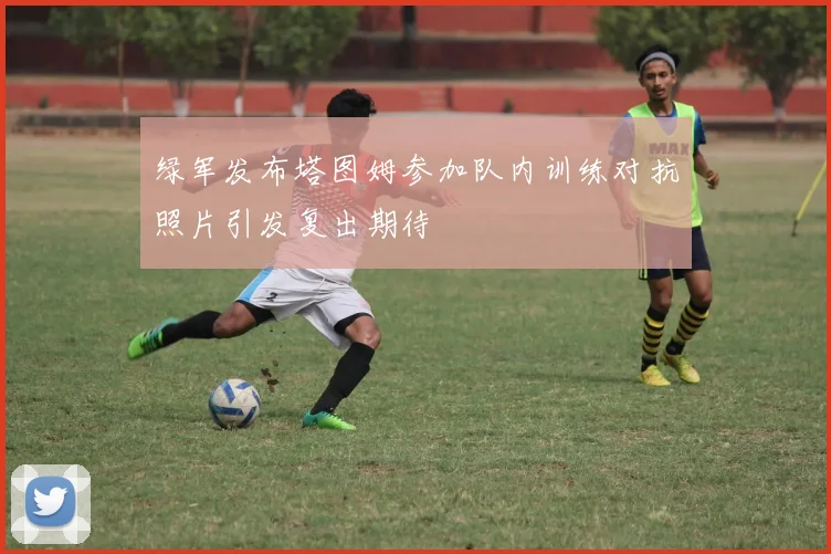 绿军发布塔图姆参加队内训练对抗照片引发复出期待