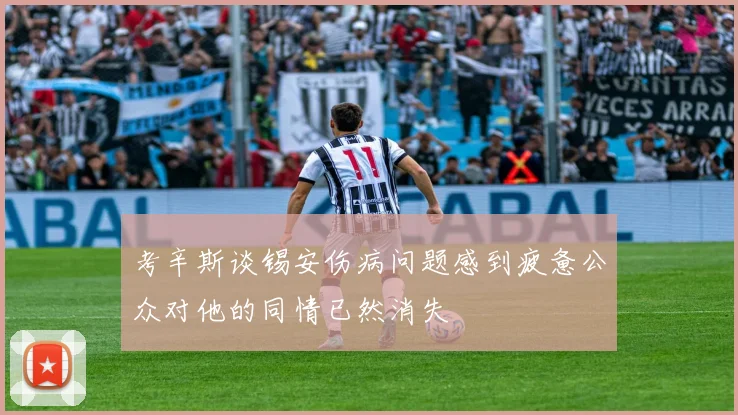 考辛斯谈锡安伤病问题感到疲惫公众对他的同情已然消失