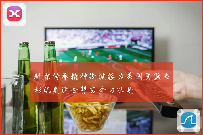 科尔传承精神斯波接力美国男篮洛杉矶奥运会誓言全力以赴