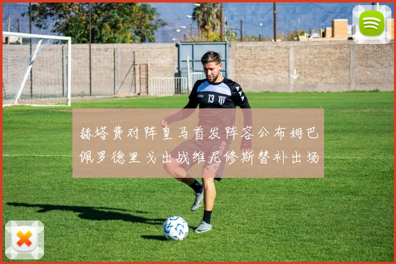 赫塔费对阵皇马首发阵容公布姆巴佩罗德里戈出战维尼修斯替补出场