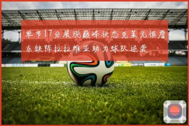 单节17分展现巅峰状态克莱无惧詹东缺阵拉拉维亚助力球队逆袭