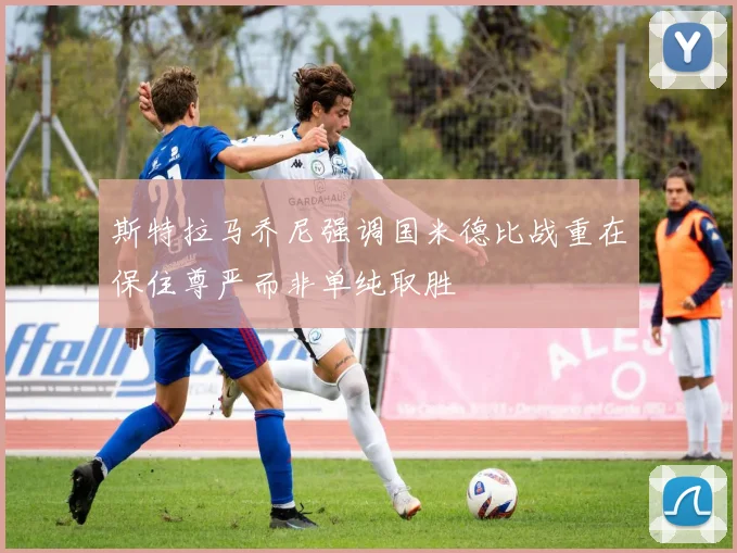 斯特拉马乔尼强调国米德比战重在保住尊严而非单纯取胜