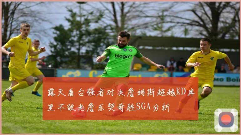 露天看台强者对决詹姆斯超越KD库里不敌老詹东契奇胜SGA分析