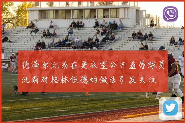 德泽尔比或在更衣室公开羞辱球员此前对格林伍德的做法引发关注