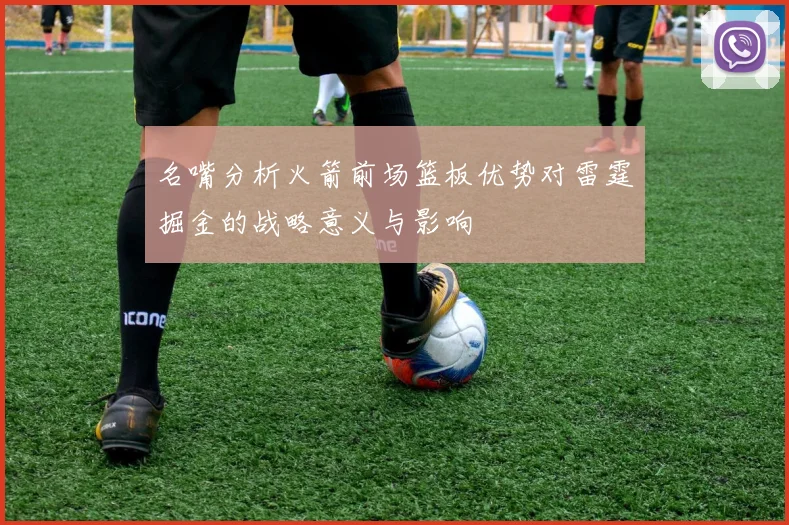 名嘴分析火箭前场篮板优势对雷霆掘金的战略意义与影响