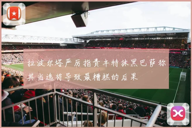拉波尔塔严厉指责丰特抹黑巴萨称其当选将导致最糟糕的后果