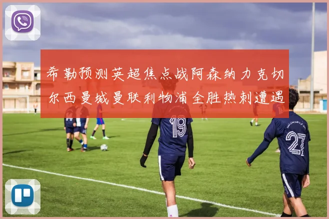 希勒预测英超焦点战阿森纳力克切尔西曼城曼联利物浦全胜热刺遭遇失利