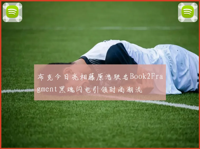布克今日亮相藤原浩联名Book2Fragment黑魂闪电引领时尚潮流