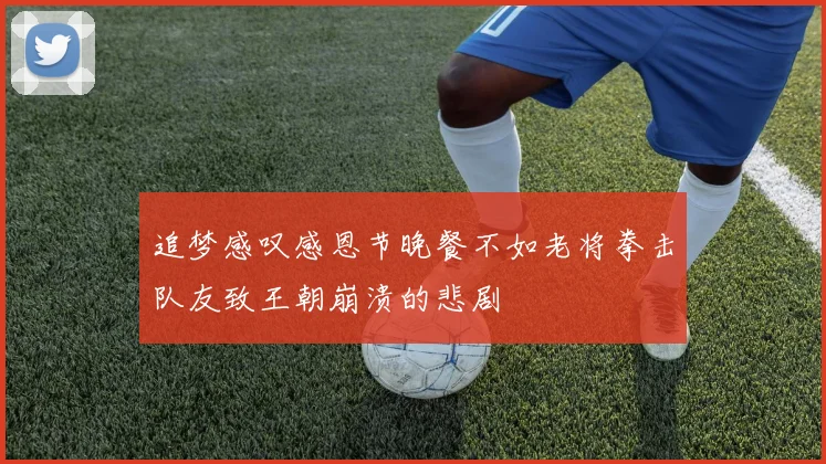 追梦感叹感恩节晚餐不如老将拳击队友致王朝崩溃的悲剧