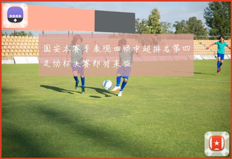 国安本赛季表现回顾中超排名第四足协杯决赛即将来临