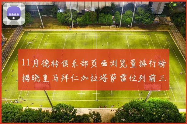 11月德转俱乐部页面浏览量排行榜揭晓皇马拜仁加拉塔萨雷位列前三