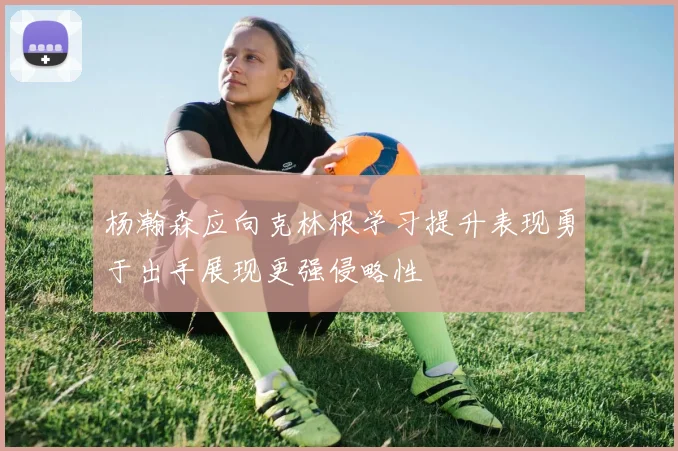 杨瀚森应向克林根学习提升表现勇于出手展现更强侵略性