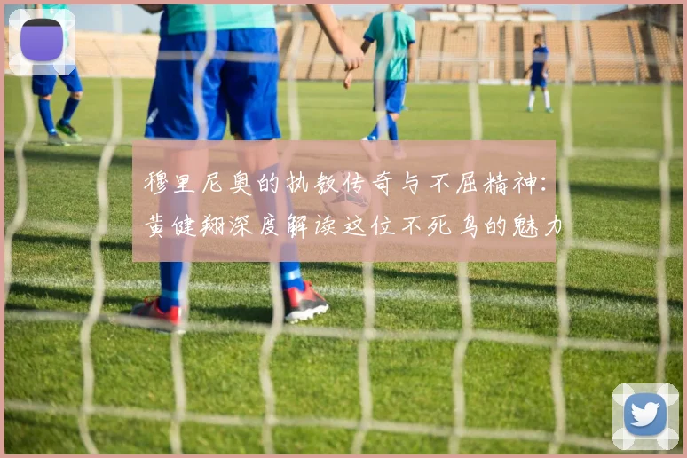 穆里尼奥的执教传奇与不屈精神：黄健翔深度解读这位不死鸟的魅力