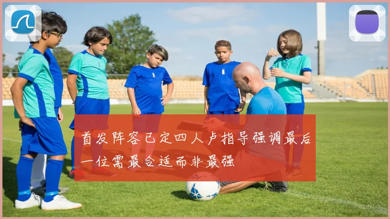 首发阵容已定四人卢指导强调最后一位需最合适而非最强
