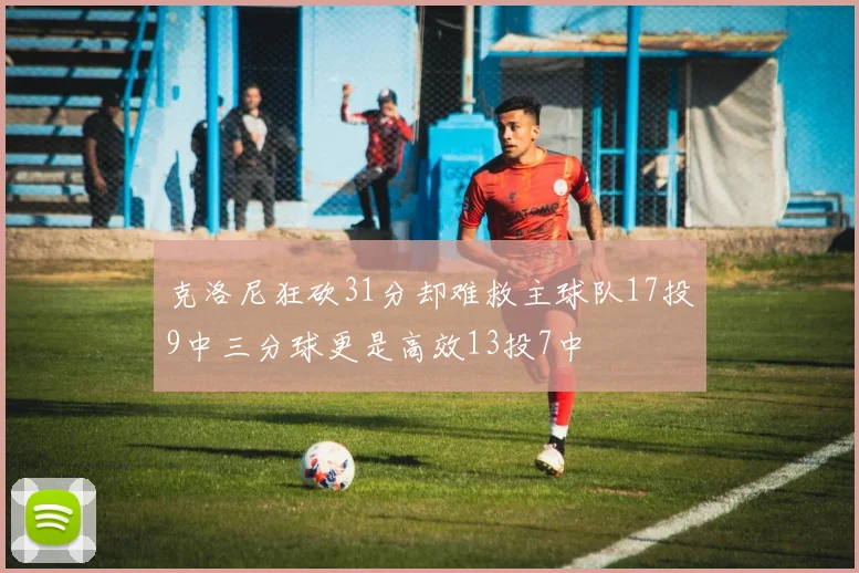 克洛尼狂砍31分却难救主球队17投9中三分球更是高效13投7中