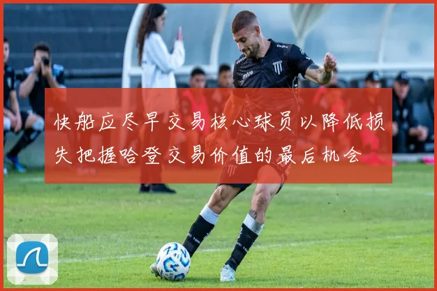 快船应尽早交易核心球员以降低损失把握哈登交易价值的最后机会